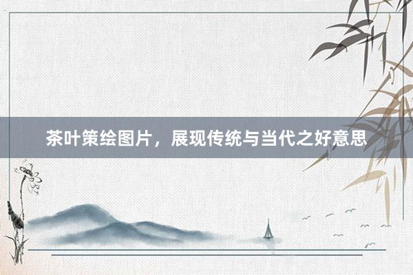 茶叶策绘图片，展现传统与当代之好意思