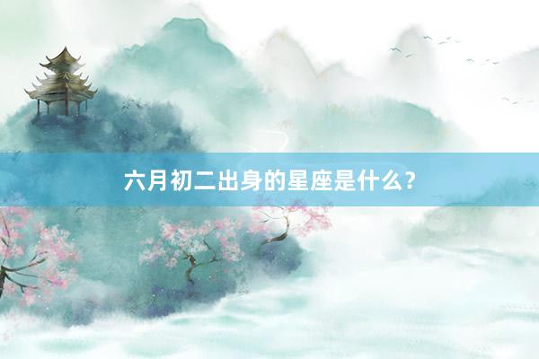 六月初二出身的星座是什么？