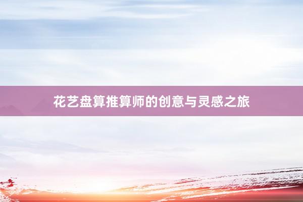 花艺盘算推算师的创意与灵感之旅