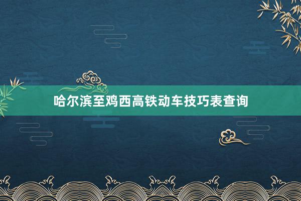 哈尔滨至鸡西高铁动车技巧表查询