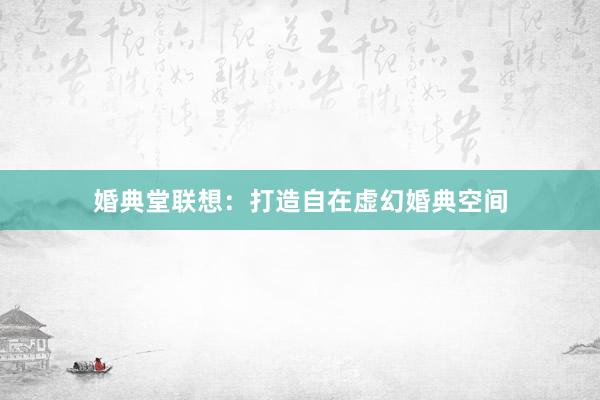 婚典堂联想：打造自在虚幻婚典空间