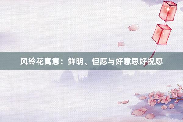 风铃花寓意：鲜明、但愿与好意思好祝愿