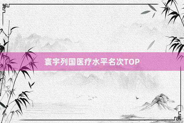 寰宇列国医疗水平名次TOP